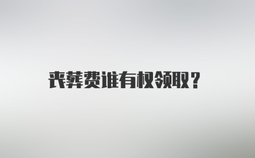 丧葬费谁有权领取?