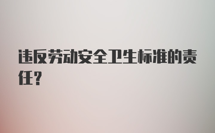 违反劳动安全卫生标准的责任？