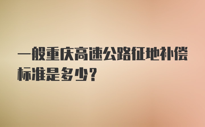 一般重庆高速公路征地补偿标准是多少？