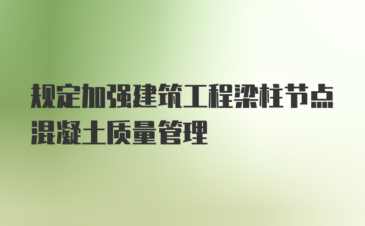 规定加强建筑工程梁柱节点混凝土质量管理