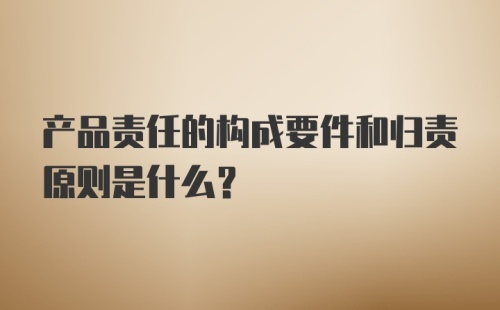 产品责任的构成要件和归责原则是什么?