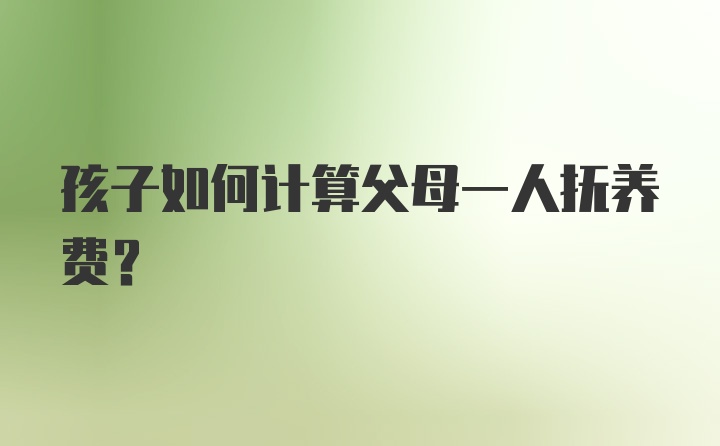 孩子如何计算父母一人抚养费？