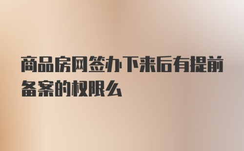 商品房网签办下来后有提前备案的权限么