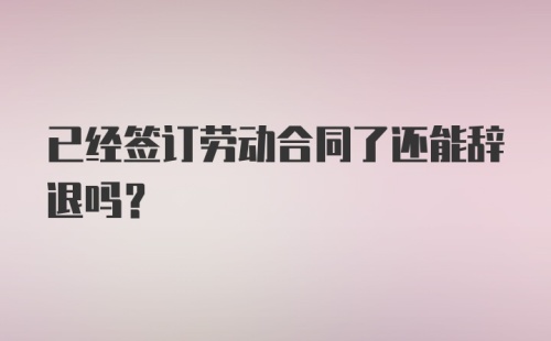 已经签订劳动合同了还能辞退吗？