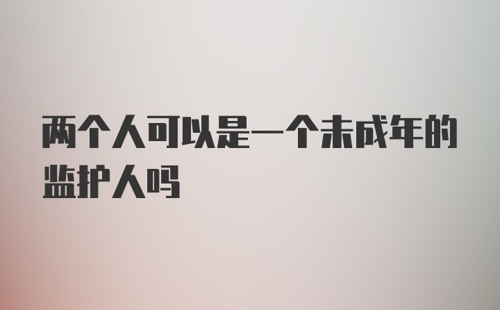 两个人可以是一个未成年的监护人吗