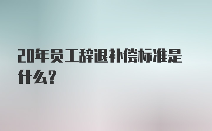 20年员工辞退补偿标准是什么？