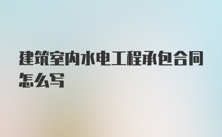 建筑室内水电工程承包合同怎么写