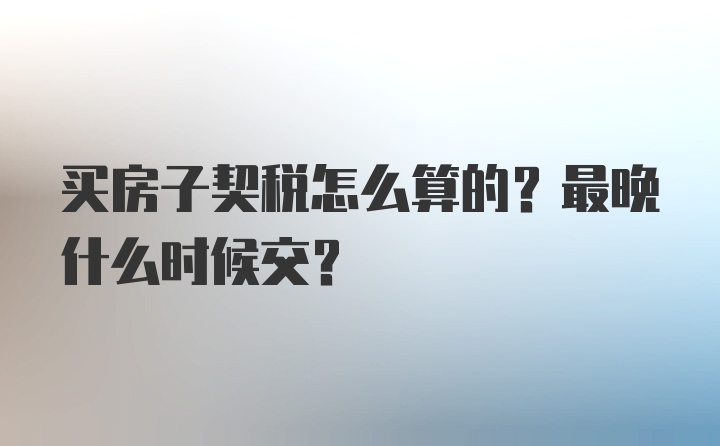 买房子契税怎么算的？最晚什么时候交？