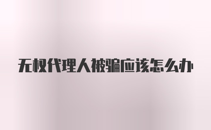 无权代理人被骗应该怎么办