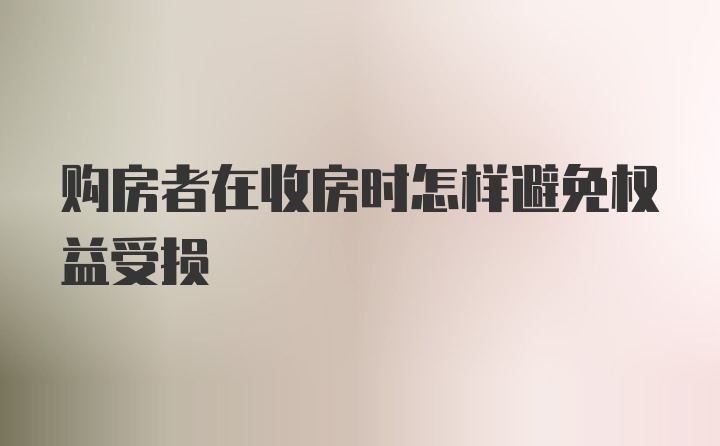 购房者在收房时怎样避免权益受损