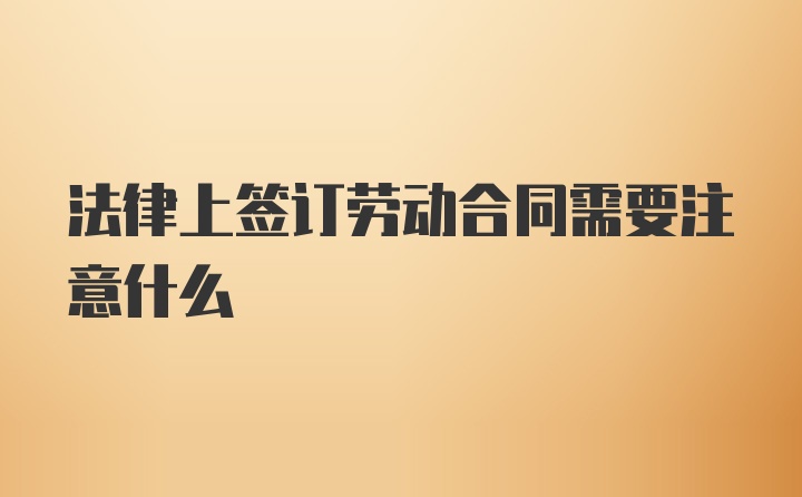 法律上签订劳动合同需要注意什么