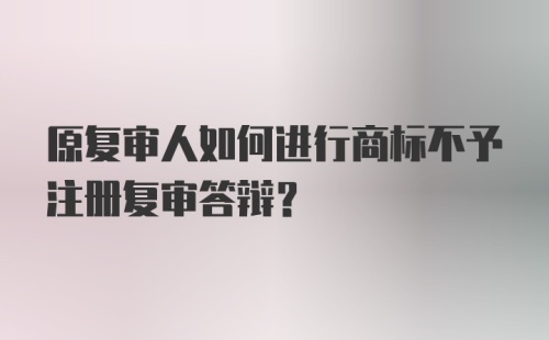 原复审人如何进行商标不予注册复审答辩？