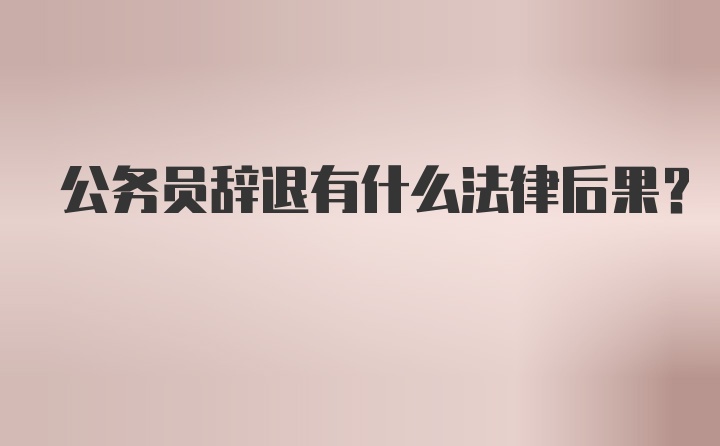 公务员辞退有什么法律后果？