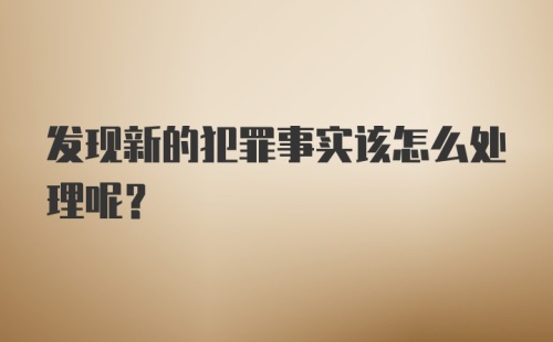 发现新的犯罪事实该怎么处理呢？