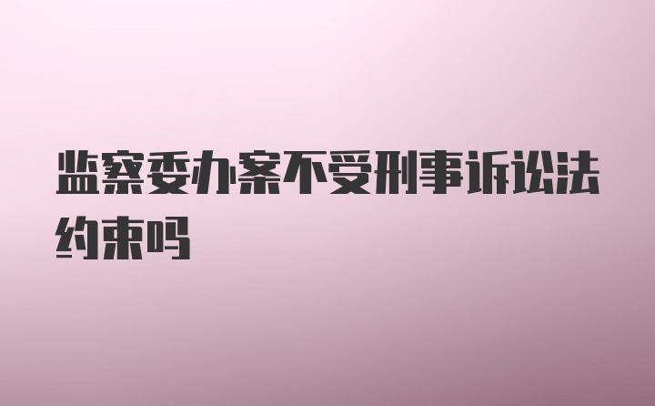 监察委办案不受刑事诉讼法约束吗