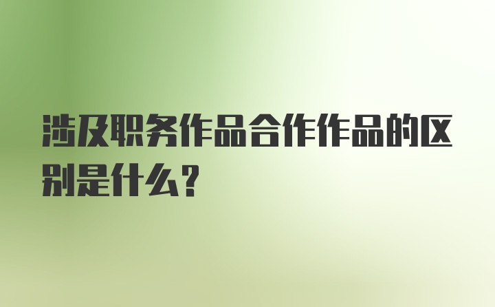 涉及职务作品合作作品的区别是什么?