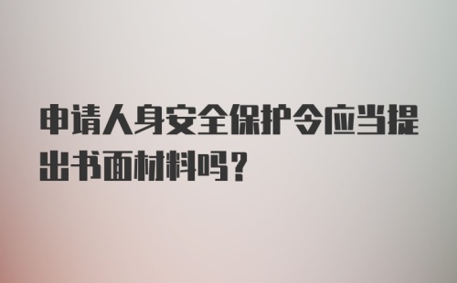 申请人身安全保护令应当提出书面材料吗？