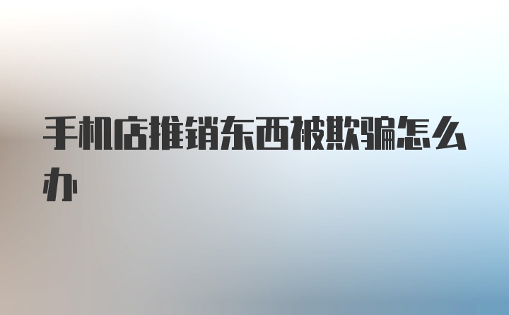 手机店推销东西被欺骗怎么办