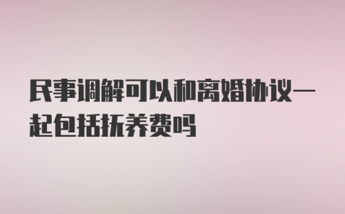 民事调解可以和离婚协议一起包括抚养费吗