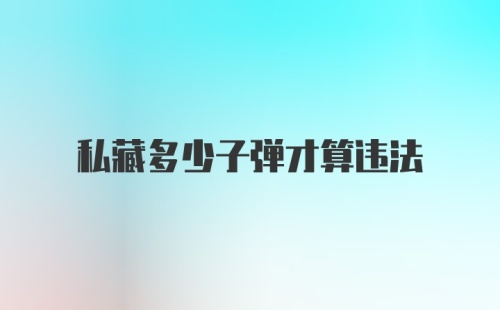 私藏多少子弹才算违法