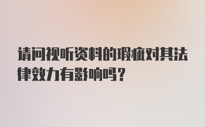 请问视听资料的瑕疵对其法律效力有影响吗？