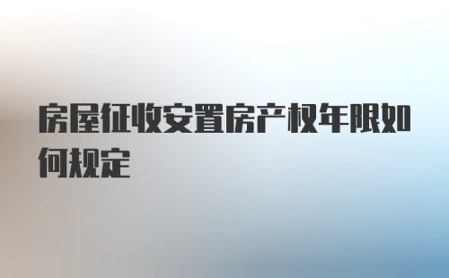 房屋征收安置房产权年限如何规定