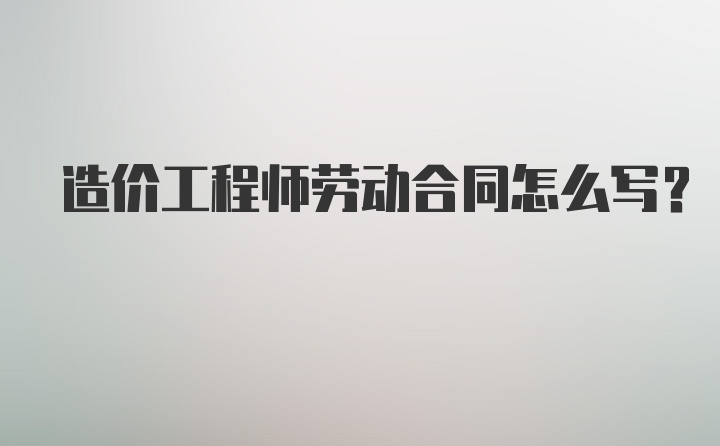 造价工程师劳动合同怎么写？