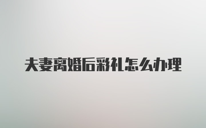 夫妻离婚后彩礼怎么办理