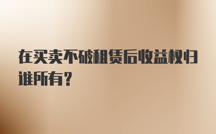 在买卖不破租赁后收益权归谁所有？