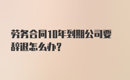 劳务合同10年到期公司要辞退怎么办?