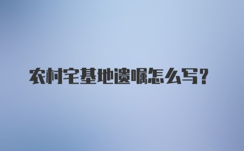 农村宅基地遗嘱怎么写?