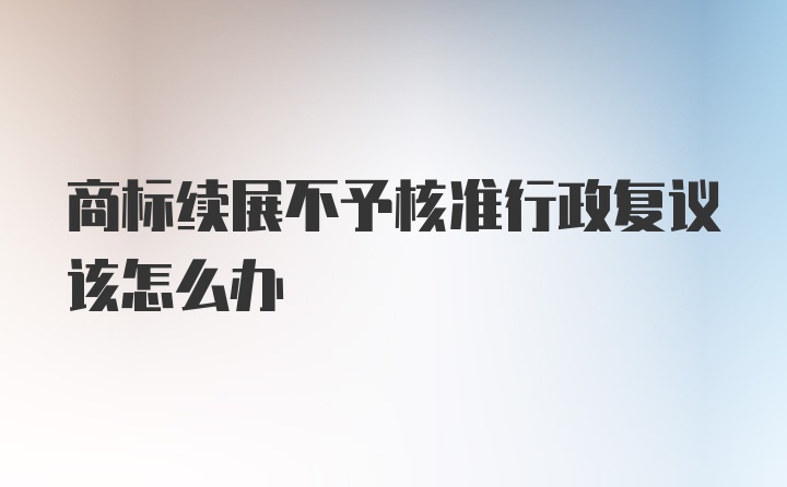 商标续展不予核准行政复议该怎么办