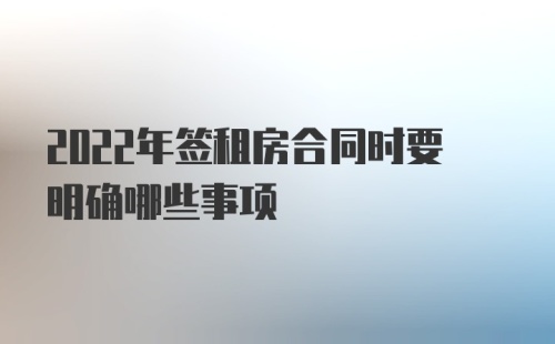 2022年签租房合同时要明确哪些事项