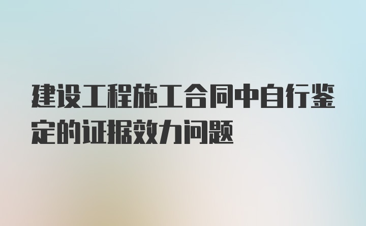 建设工程施工合同中自行鉴定的证据效力问题