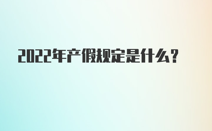 2022年产假规定是什么？