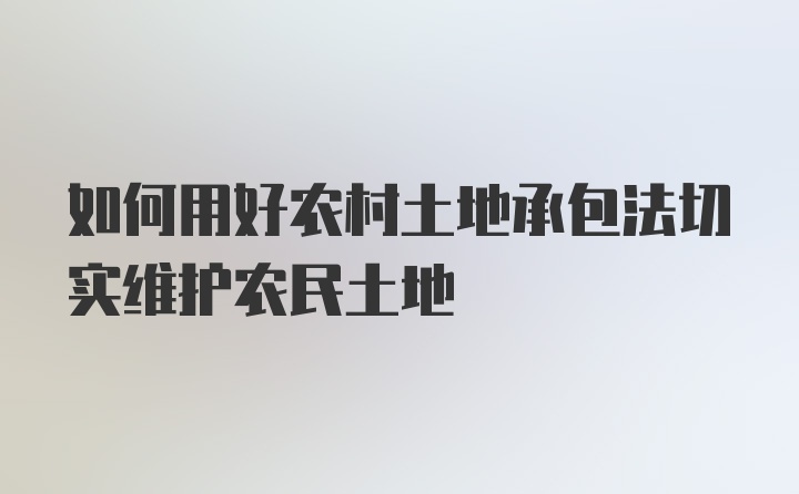 如何用好农村土地承包法切实维护农民土地