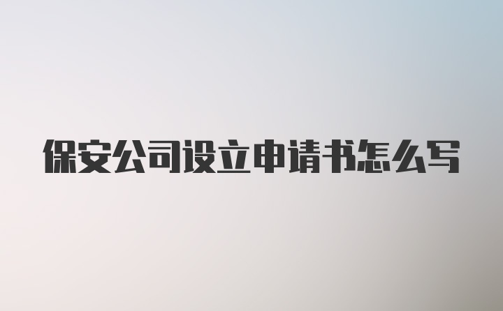 保安公司设立申请书怎么写