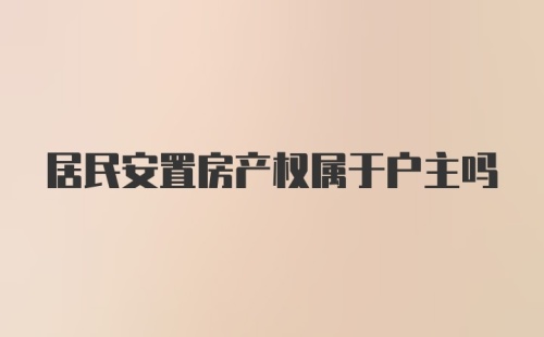 居民安置房产权属于户主吗