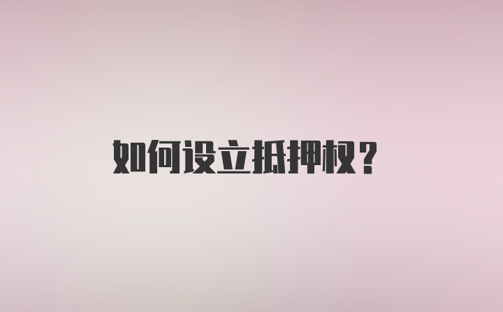 如何设立抵押权？