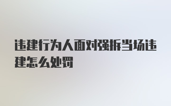 违建行为人面对强拆当场违建怎么处罚