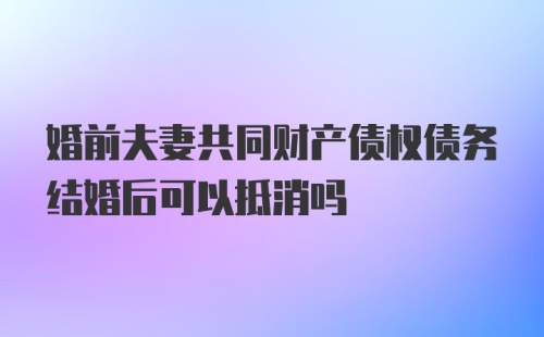 婚前夫妻共同财产债权债务结婚后可以抵消吗