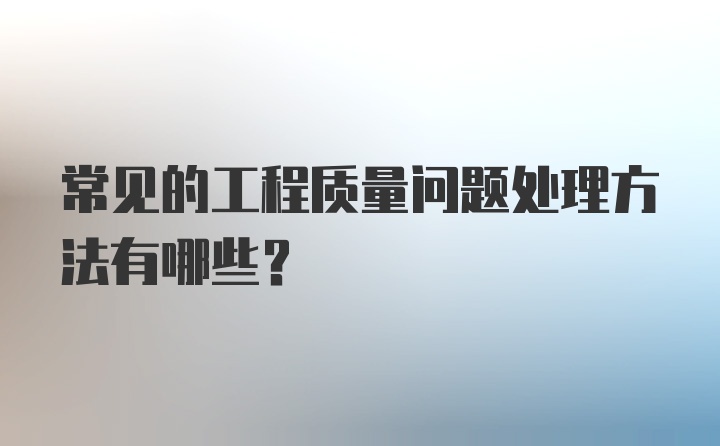 常见的工程质量问题处理方法有哪些？