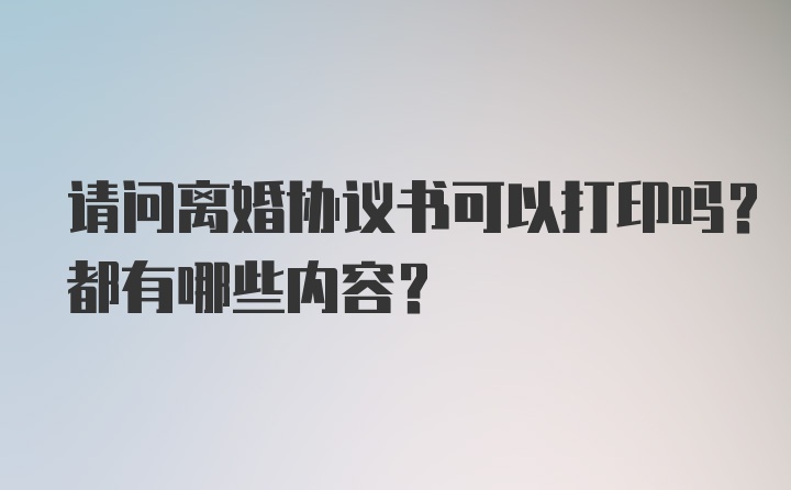 请问离婚协议书可以打印吗？都有哪些内容？