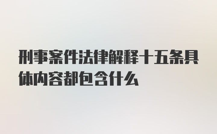 刑事案件法律解释十五条具体内容都包含什么