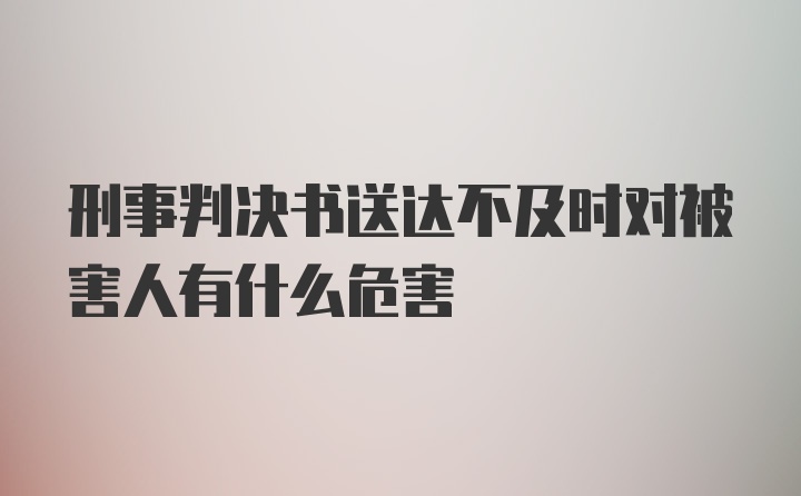 刑事判决书送达不及时对被害人有什么危害