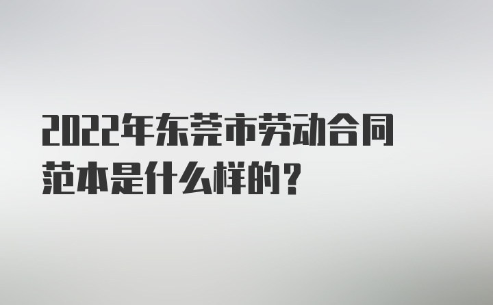 2022年东莞市劳动合同范本是什么样的？