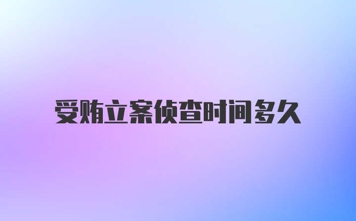 受贿立案侦查时间多久