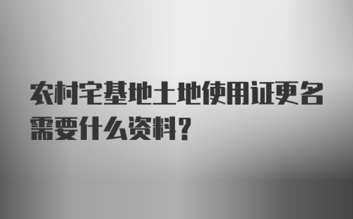 农村宅基地土地使用证更名需要什么资料？