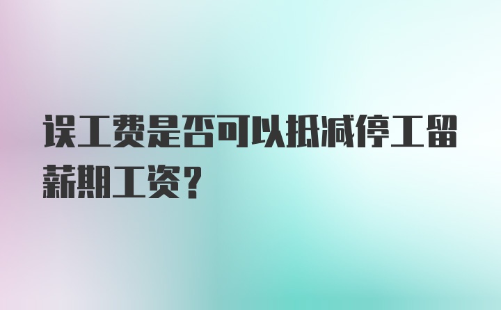 误工费是否可以抵减停工留薪期工资？