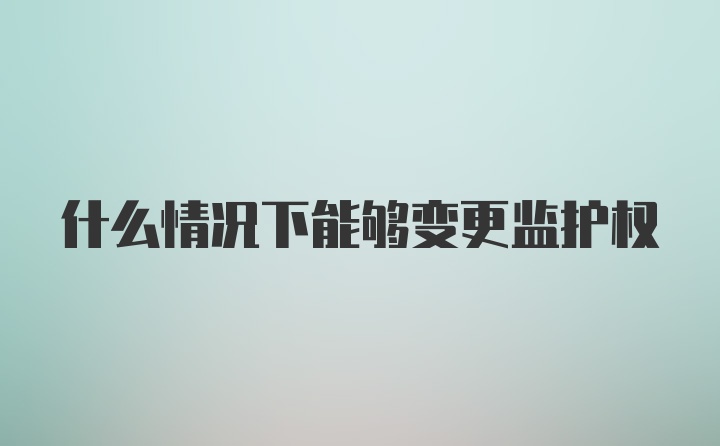 什么情况下能够变更监护权